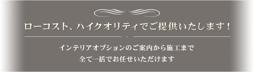 ローコスト、ハイクオリティでご提供いたします！インテリアオプションのご案内から施工まで全て一括でお任せいただけます