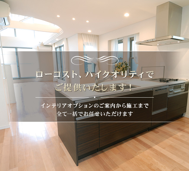 ローコスト、ハイクオリティでご提供いたします！インテリアオプションのご案内から施工まで全て一括でお任せいただけます