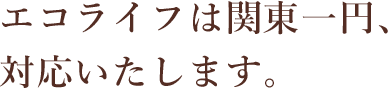 エコライフは関東一円、対応いたします。