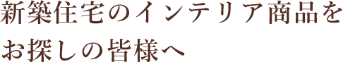 新築住宅のインテリア商品をお探しの皆様へ
